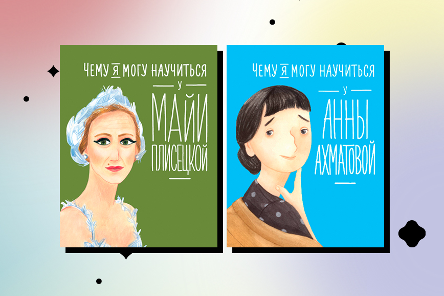 Книги про женщин: «Чему я могу научиться у Майи Плисецкой», «Чему я могу научиться у Анны Ахматовой»