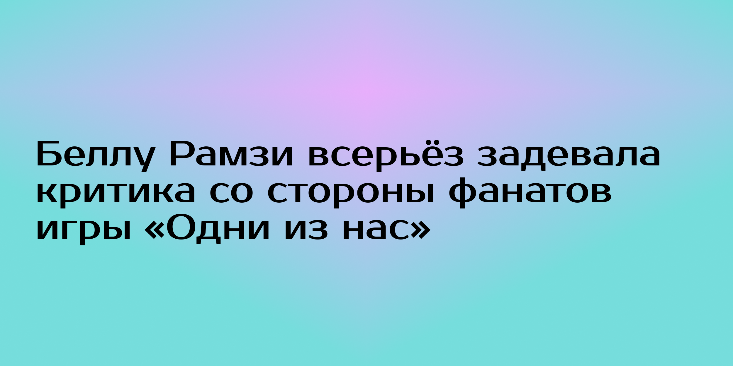 Беллу Рамзи всерьёз задевала критика со стороны фанатов игры «Одни из нас»  - Горящая изба